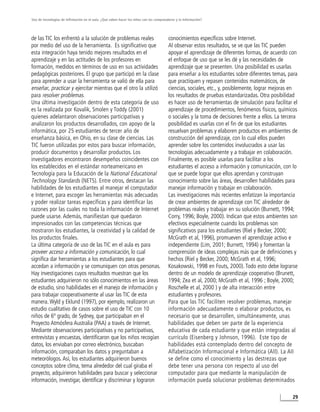 Uso de tecnologías de infirmación en el aula. ¿Qué saben hacer los niños con los computadores y la información?




de las TIC los enfrentó a la solución de problemas reales                                conocimientos específicos sobre Internet.
por medio del uso de la herramienta. Es significativo que                                Al observar estos resultados, se ve que las TIC pueden
esta integración haya tenido mejores resultados en el                                    apoyar el aprendizaje de diferentes formas, de acuerdo con
aprendizaje y en las actitudes de los profesores en                                      el enfoque de uso que se les dé y las necesidades de
formación, medidos en términos de uso en sus actividades                                 aprendizaje que se presenten. Una posibilidad es usarlas
pedagógicas posteriores. El grupo que participó en la clase                              para enseñar a los estudiantes sobre diferentes temas, para
para aprender a usar la herramienta se valió de ella para                                que practiquen y repasen contenidos matemáticos, de
enseñar, practicar y ejercitar mientras que el otro la utilizó                           ciencias, sociales, etc., y, posiblemente, lograr mejoras en
para resolver problemas.                                                                 los resultados de pruebas estandarizadas. Otra posibilidad
Una última investigación dentro de esta categoría de uso                                 es hacer uso de herramientas de simulación para facilitar el
es la realizada por Kovalik, Smolen y Toddy (2001)                                       aprendizaje de procedimientos, fenómenos físicos, químicos
quienes adelantaron observaciones participativas y                                       o sociales y la toma de decisiones frente a ellos. La tercera
analizaron los productos desarrollados, con apoyo de la                                  posibilidad es usarlas con el fin de que los estudiantes
informática, por 25 estudiantes de tercer año de                                         resuelvan problemas y elaboren productos en ambientes de
enseñanza básica, en Ohio, en su clase de ciencias. Las                                  construcción del aprendizaje, con lo cual ellos pueden
TIC fueron utilizadas por estos para buscar información,                                 aprender sobre los contenidos involucrados a usar las
producir documentos y desarrollar productos. Los                                         tecnologías adecuadamente y a trabajar en colaboración.
investigadores encontraron desempeños coincidentes con                                   Finalmente, es posible usarlas para facilitar a los
los establecidos en el estándar norteamericano en                                        estudiantes el acceso a información y comunicación, con lo
Tecnología para la Educación de la National Educational                                  que se puede lograr que ellos aprendan y construyan
Technology Standards (NETS). Entre otros, destacan las                                   conocimiento sobre las áreas, desarrollen habilidades para
habilidades de los estudiantes al manejar el computador                                  manejar información y trabajar en colaboración.
e Internet, para escoger las herramientas más adecuadas                                  Las investigaciones más recientes enfatizan la importancia
y poder realizar tareas específicas y para identificar las                               de crear ambientes de aprendizaje con TIC alrededor de
razones por las cuales no toda la información de Internet                                problemas reales y trabajar en su solución (Burnett, 1994;
puede usarse. Además, manifiestan que quedaron                                           Corry, 1996; Boyle, 2000). Indican que estos ambientes son
impresionados con las competencias técnicas que                                          efectivos especialmente cuando los problemas son
mostraron los estudiantes, la creatividad y la calidad de                                significativos para los estudiantes (Riel y Becker, 2000;
los productos finales.                                                                   McGrath et al, 1996), promueven el aprendizaje activo e
La última categoría de uso de las TIC en el aula es para                                 independiente (Lim, 2001; Burnett, 1994) y fomentan la
proveer acceso a información y comunicación, lo cual                                     comprensión de ideas complejas más que de definiciones y
significa dar herramientas a los estudiantes para que                                    hechos (Riel y Becker, 2000; McGrath et al, 1996;
accedan a información y se comuniquen con otras personas.                                Kosakowski, 1998 en Fouts, 2000). Todo esto debe lograrse
Hay investigaciones cuyos resultados muestran que los                                    dentro de un modelo de aprendizaje cooperativo (Brunett,
estudiantes adquirieron no sólo conocimientos en las áreas                               1994; Zea et al, 2000; McGrath et al, 1996 ; Boyle, 2000;
de estudio, sino habilidades en el manejo de información y                               Roschelle et al, 2000 ) y de alta interacción entre
para trabajar cooperativamente al usar las TIC de esta                                   estudiantes y profesores.
manera. Wyld y Eklund (1997), por ejemplo, realizaron un                                 Para que las TIC faciliten resolver problemas, manejar
estudio cualitativo de casos sobre el uso de TIC con 10                                  información adecuadamente o elaborar productos, es
niños de 6º grado, de Sydney, que participaban en el                                     necesario que se desarrollen, simultáneamente, unas
Proyecto Atmósfera Australia (PAA) a través de Internet.                                 habilidades que deben ser parte de la experiencia
Mediante observaciones participativas y no participativas,                               educativa de cada estudiante y que están integradas al
entrevistas y encuestas, identificaron que los niños recogían                            currículo (Eisenberg y Johnson, 1996). Este tipo de
datos, los enviaban por correo electrónico, buscaban                                     habilidades está contemplado dentro del concepto de
información, comparaban los datos y preguntaban a                                        Alfabetización Informacional e Informática (AII). La AII
meteorólogos. Así, los estudiantes adquirieron buenos                                    se define como el conocimiento y las destrezas que
conceptos sobre clima, tema alrededor del cual giraba el                                 debe tener una persona con respecto al uso del
proyecto, adquirieron habilidades para buscar y seleccionar                              computador para que mediante la manipulación de
información, investigar, identificar y discriminar y lograron                            información pueda solucionar problemas determinados

                                                                                                                                                   29
 