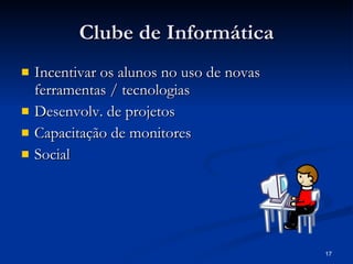 Clube de Informática Incentivar os alunos no uso de novas ferramentas / tecnologias Desenvolv. de projetos Capacitação de monitores Social 