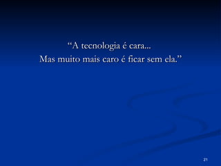 “A tecnologia é cara...  Mas muito mais caro é ficar sem ela.” 