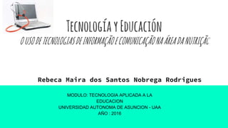 TecnologíayEducación
OUSODETECNOLOGIASDEINFORMAÇÃOECOMUNICAÇÃONAÁREADANUTRIÇÃO
Rebeca Maira dos Santos Nobrega Rodrigues
MODULO: TECNOLOGIA APLICADA A LA
EDUCACION
UNIVERSIDAD AUTONOMA DE ASUNCION - UAA
AÑO : 2016
 