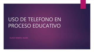 USO DE TELEFONO EN
PROCESO EDUCATIVO
OLAZO RAMOS, ALEXIS
 