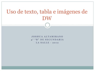 Uso de texto, tabla e imágenes de
               DW


         JOSHUA ALTAMIRANO
         4° “B” DE SECUNDARIA
             LA SALLE - 2012
 