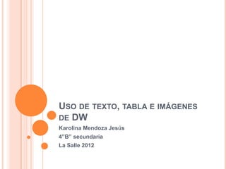 USO DE TEXTO, TABLA E IMÁGENES
DE DW
Karolina Mendoza Jesús
4”B” secundaria
La Salle 2012
 