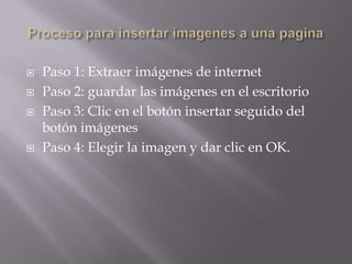    Paso 1: Extraer imágenes de internet
   Paso 2: guardar las imágenes en el escritorio
   Paso 3: Clic en el botón insertar seguido del
    botón imágenes
   Paso 4: Elegir la imagen y dar clic en OK.
 