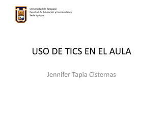 USO DE TICS EN EL AULA
Jennifer Tapia Cisternas
Universidad de Tarapacá
Facultad de Educación y Humanidades
Sede Iquique
 