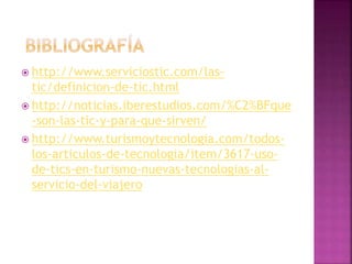  http://www.serviciostic.com/las-
tic/definicion-de-tic.html
 http://noticias.iberestudios.com/%C2%BFque
-son-las-tic-y-para-que-sirven/
 http://www.turismoytecnologia.com/todos-
los-articulos-de-tecnologia/item/3617-uso-
de-tics-en-turismo-nuevas-tecnologias-al-
servicio-del-viajero
 