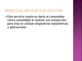  Este servicio consta en darle al consumidor
cierta comodidad al realizar sus transacción;
para esto se utilizan dispositivos inalámbricos
y aplicaciones.
 