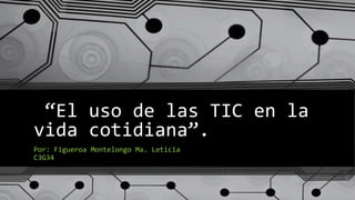“El uso de las TIC en la
vida cotidiana”.
Por: Figueroa Montelongo Ma. Leticia
C3G34
 