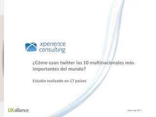 www.xperienceconsulting.com




                              ¿Cómo usan twitter las 10 multinacionales más
                              importantes del mundo?

                              Estudio realizado en 17 países




                                                                        Enero de 2011
1
 