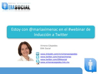 Ximena Céspedes
ERA Social
www.linkedin.com/in/ximenacespedes
www.twitter.com/mariaximenac
www.twitter.com/ERAsocial
www.ximenacespedes.link.mx
Estoy con @mariaximenac en el #webinar de
Inducción a Twitter
 