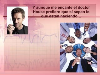 Y aunque me encante el doctor House prefiero que sí sepan lo que están haciendo… 