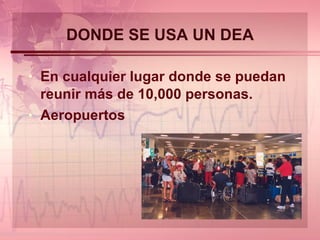 DONDE SE USA UN DEA En cualquier lugar donde se puedan reunir más de 10,000 personas. Aeropuertos 