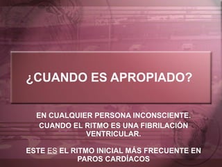 ¿CUANDO ES APROPIADO? EN CUALQUIER PERSONA INCONSCIENTE. CUANDO EL RITMO ES UNA FIBRILACIÓN VENTRICULAR. ESTE  ES  EL RITMO INICIAL MÁS FRECUENTE EN PAROS CARDÍACOS 
