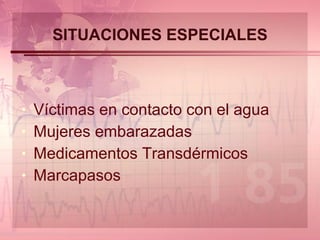 SITUACIONES ESPECIALES Víctimas en contacto con el agua  Mujeres embarazadas  Medicamentos Transdérmicos Marcapasos  