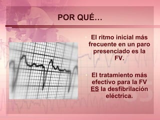 POR QUÉ… El ritmo inicial más frecuente en un paro presenciado es la FV. El tratamiento más efectivo para la FV  ES  la desfibrilación eléctrica. 