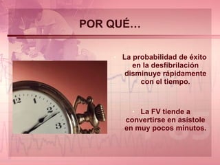POR QUÉ… La probabilidad de éxito  en la desfibrilación disminuye rápidamente con el tiempo. La FV tiende a convertirse en asístole en muy pocos minutos. 