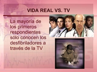 VIDA REAL VS. TV La mayoría de los primeros respondientes sólo conocen los desfibriladores a través de la TV 