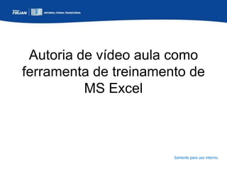 Autoria de vídeo aula como
ferramenta de treinamento de
MS Excel

Somente para uso interno.

 