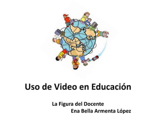 Uso de Video en Educación La Figura del Docente Ena Bella Armenta López 