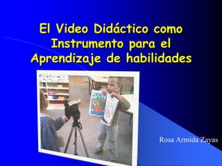 El Video Didáctico como Instrumento para el Aprendizaje de habilidades Rosa Armida Zayas 