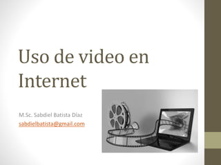 Uso de video en
Internet
M.Sc. Sabdiel Batista Díaz
sabdielbatista@gmail.com
 