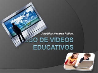 Uso de videos educativos Angélica Nevarez Pulido. 