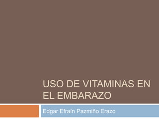 USO DE VITAMINAS EN
EL EMBARAZO
Edgar Efraín Pazmiño Erazo
 