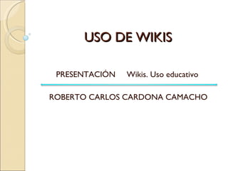 USO DE WIKIS PRESENTACIÓN  Wikis. Uso educativo  ROBERTO CARLOS CARDONA CAMACHO 