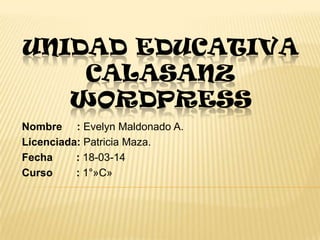UNIDAD EDUCATIVA
CALASANZ
WORDPRESS
Nombre : Evelyn Maldonado A.
Licenciada: Patricia Maza.
Fecha : 18-03-14
Curso : 1°»C»
 