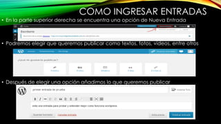 COMO INGRESAR ENTRADAS
• En la parte superior derecha se encuentra una opción de Nueva Entrada
• Podremos elegir que queremos publicar como textos, fotos, videos, entre otros
• Después de elegir una opción añadimos lo que queremos publicar
 