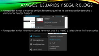 AMIGOS, USUARIOS Y SEGUIR BLOGS
• Para poder invitar a nuevos amigos tenemos que ir a la parte superior derecha y
seleccionar Buscar Amigos
• Para poder invitar nuevos usuarios tenemos que ir a menú y seleccionar invitar usuarios
 