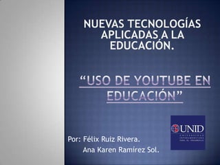 Nuevas tecnologías aplicadas a la educación. “Uso de YouTube en educación” Por: Félix Ruiz Rivera.        Ana Karen Ramírez Sol. 