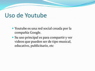 Uso de Youtube
 Youtube es una red social creada por la

compañía Google.
 Su uso principal es para compartir y ver
vide...