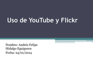 Uso de YouTube y Flickr

Nombre: Andrés Felipe
Hidalgo Eguiguren
Fecha: 24/01/2014

 