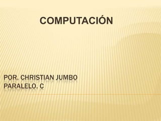 COMPUTACIÓN

POR. CHRISTIAN JUMBO
PARALELO. C

 
