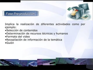 Fase Pre-producción Implica la realización de diferentes actividades como por ejemplo: Selección de contenidos Determinación de recursos técnicos y humanos Formato del video Recopilación de información de la temática Guión 