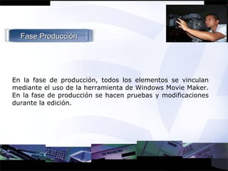 En la fase de producción, todos los elementos se vinculan mediante el uso de la herramienta de Windows Movie Maker. En la fase de producción se hacen pruebas y modificaciones durante la edición. Fase Producción 
