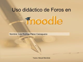 Tutora: Maryel Mendiola
Uso didáctico de Foros en
Nombre: Luis Rodrigo Pérez Caizaguano
 