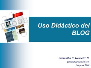 Uso Didáctico del
           BLOG


      Zamantha G. González D.
            zamanthag@gmail.com
                   Mayo de 2010
 