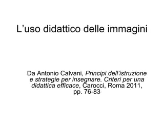 L’uso didattico delle immagini Da Antonio Calvani,  Principi dell’istruzione e strategie per insegnare. Criteri per una didattica efficace , Carocci, Roma 2011, pp. 76-83 