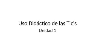 Uso Didáctico de las Tic's 
Unidad 1 
 