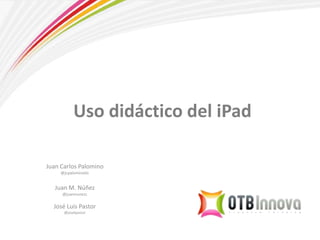 Uso didáctico del iPad
Juan Carlos Palomino
@jcpalominotic
Juan M. Núñez
@juannunezc
José Luis Pastor
@joselpastor
 