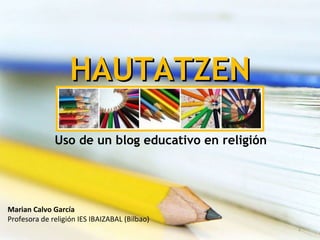 HAUTATZEN Uso de un blog educativo en religión Marian Calvo García Profesora de religión IES IBAIZABAL (Bilbao) 