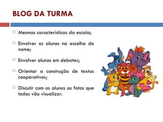 BLOG DA TURMA Mesmas características da escola; Envolver os alunos na escolha do nome; Envolver alunos em debates; Orientar a construção de textos cooperativos; Discutir com os alunos as fotos que todos vão visualizar. 