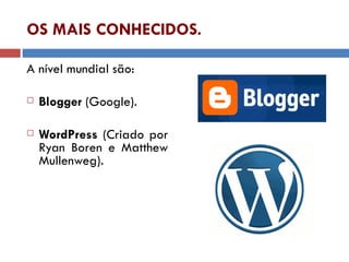 OS MAIS CONHECIDOS. A nível mundial são: Blogger  (Google). WordPress  (Criado por Ryan Boren e Matthew Mullenweg). 