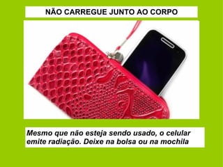 NÃO CARREGUE JUNTO AO CORPO Mesmo que não esteja sendo usado, o celular emite radiação. Deixe na bolsa ou na mochila 