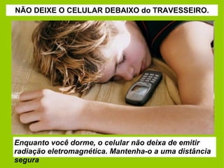 NÃO DEIXE O CELULAR DEBAIXO do TRAVESSEIRO. Enquanto você dorme, o celular não deixa de emitir radiação eletromagnética. Mantenha-o a uma distância segura 
