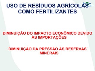 USO DE RESÍDUOS AGRÍCOLAS
COMO FERTILIZANTES

DIMINUIÇÃO DO IMPACTO ECONÔMICO DEVIDO
ÀS IMPORTAÇÕES
DIMINUIÇÃO DA PRESSÃO ÀS RESERVAS
MINERAIS

 