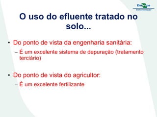 O uso do efluente tratado no
solo...
• Do ponto de vista da engenharia sanitária:
– É um excelente sistema de depuração (tratamento
terciário)

• Do ponto de vista do agricultor:
– É um excelente fertilizante

 