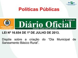 Políticas Públicas

LEI Nº 16.654 DE 1º DE JULHO DE 2013.

Dispõe sobre a criação do “Dia Municipal de
Saneamento Básico Rural”.

 